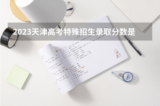 2023天津高考特殊招生录取分数是多少