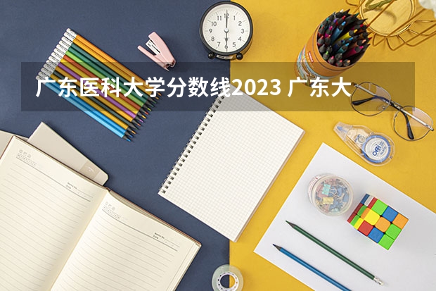 广东医科大学分数线2023 广东大学排名及分数线是怎样的？ 广州医科大学今年录取分数线