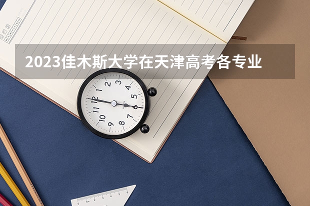 2023佳木斯大学在天津高考各专业计划招多少人