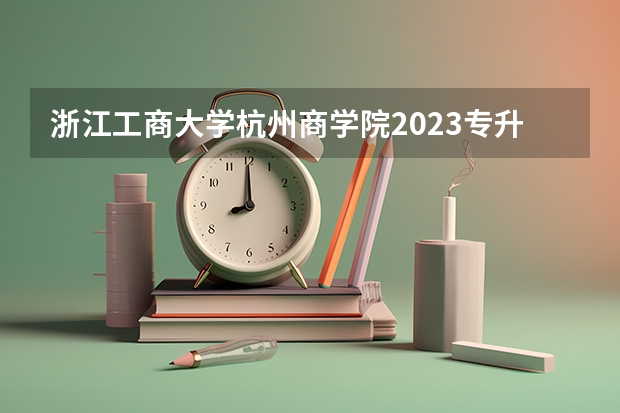 浙江工商大学杭州商学院2023专升本分数线（浙江商学院录取分数线2023）