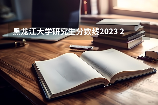 黑龙江大学研究生分数线2023 2023年黑龙江大学研究生分数线 法学分数线2023
