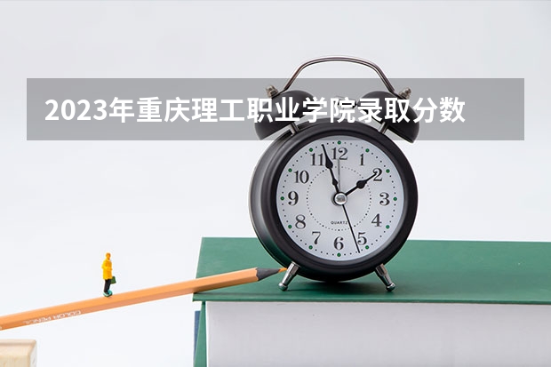 2023年重庆理工职业学院录取分数参考